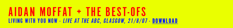 AIDAN MOFFAT + THE BEST-OFS, LIVING WITH YOU NOW - LIVE AT THE ABC, GLASGOW, 21/8/07 - DOWNLOAD
