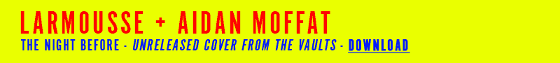 LARMOUSSE + AIDAN MOFFAT, THE NIGHT BEFORE - UNRELEASED COVER FROM THE VAULTS - DOWNLOAD